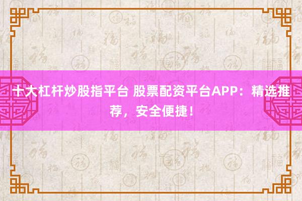 十大杠杆炒股指平台 股票配资平台APP：精选推荐，安全便捷！