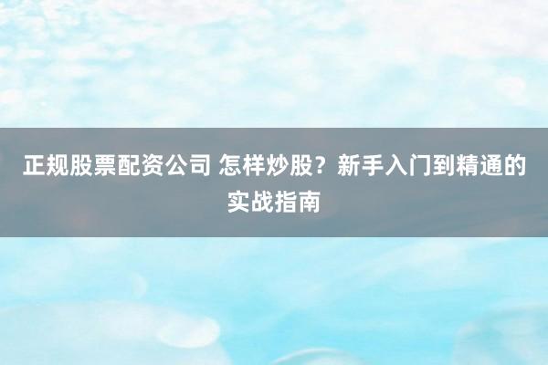 正规股票配资公司 怎样炒股？新手入门到精通的实战指南