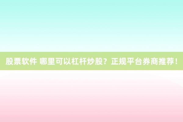 股票软件 哪里可以杠杆炒股？正规平台券商推荐！