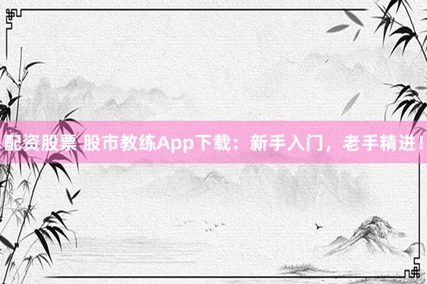 配资股票 股市教练App下载：新手入门，老手精进！