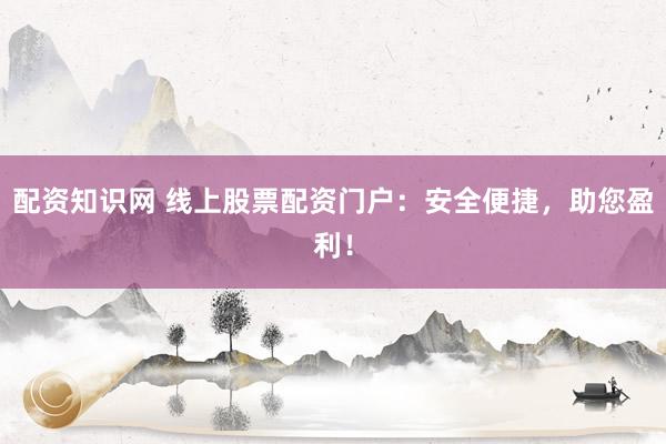 配资知识网 线上股票配资门户：安全便捷，助您盈利！