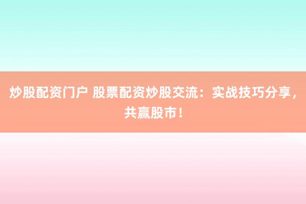 炒股配资门户 股票配资炒股交流：实战技巧分享，共赢股市！