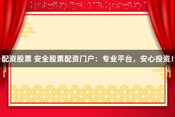 配资股票 安全股票配资门户：专业平台，安心投资！