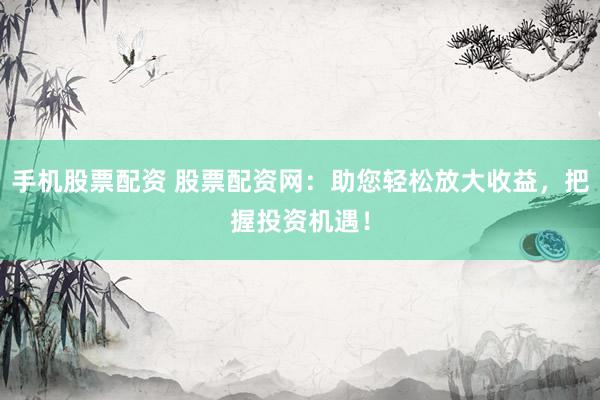 手机股票配资 股票配资网：助您轻松放大收益，把握投资机遇！