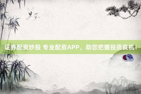 证券配资炒股 专业配资APP，助您把握投资良机！