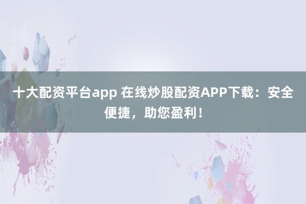 十大配资平台app 在线炒股配资APP下载：安全便捷，助您盈利！