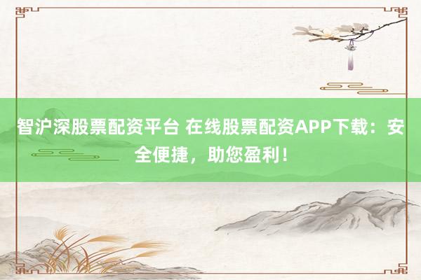智沪深股票配资平台 在线股票配资APP下载：安全便捷，助您盈利！
