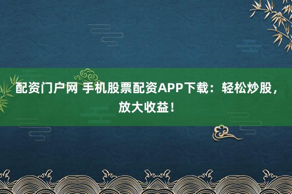 配资门户网 手机股票配资APP下载：轻松炒股，放大收益！