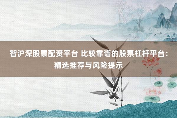 智沪深股票配资平台 比较靠谱的股票杠杆平台：精选推荐与风险提示