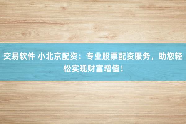 交易软件 小北京配资：专业股票配资服务，助您轻松实现财富增值！