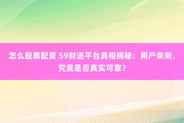 怎么股票配资 59财进平台真相揭秘：用户亲测，究竟是否真实可靠？
