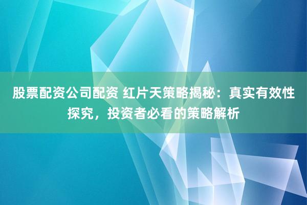 股票配资公司配资 红片天策略揭秘：真实有效性探究，投资者必看的策略解析