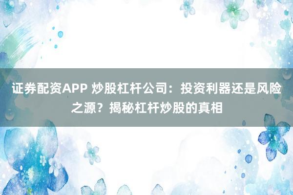 证券配资APP 炒股杠杆公司：投资利器还是风险之源？揭秘杠杆炒股的真相
