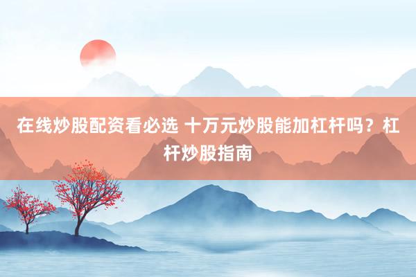 在线炒股配资看必选 十万元炒股能加杠杆吗？杠杆炒股指南