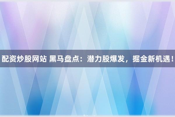 配资炒股网站 黑马盘点：潜力股爆发，掘金新机遇！