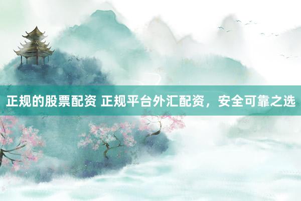 正规的股票配资 正规平台外汇配资，安全可靠之选