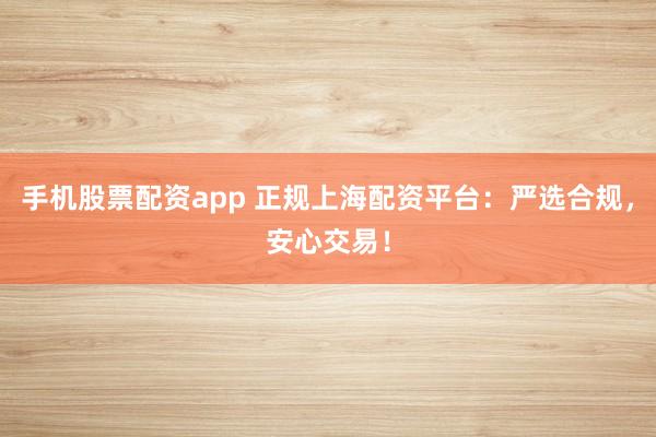 手机股票配资app 正规上海配资平台：严选合规，安心交易！