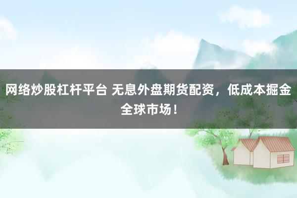 网络炒股杠杆平台 无息外盘期货配资，低成本掘金全球市场！