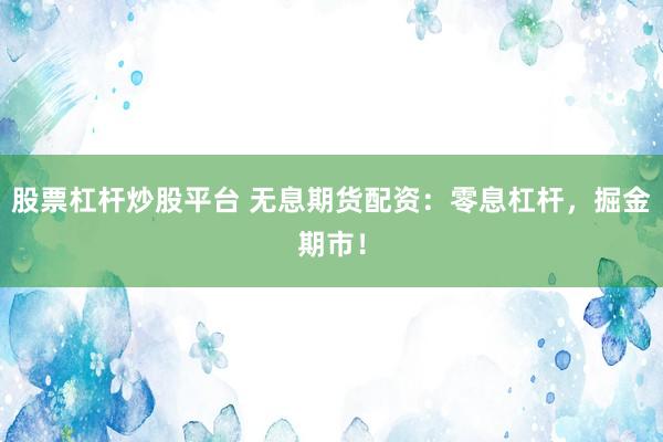 股票杠杆炒股平台 无息期货配资：零息杠杆，掘金期市！