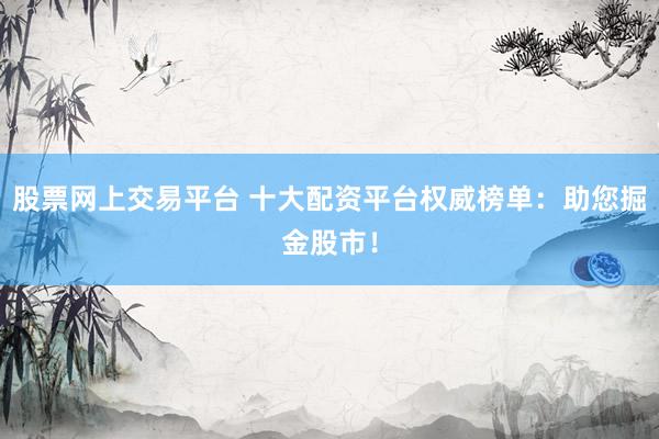 股票网上交易平台 十大配资平台权威榜单：助您掘金股市！