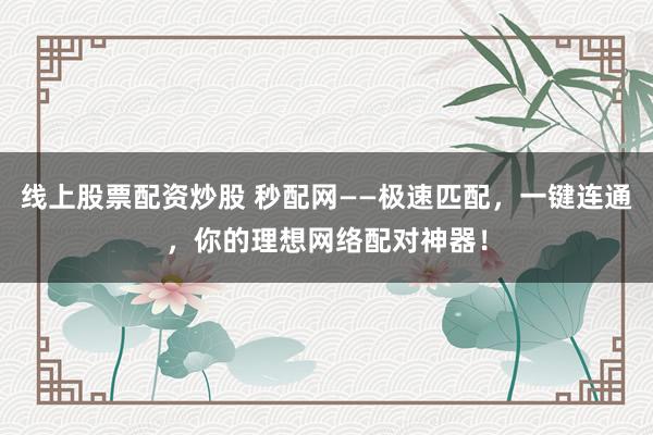 线上股票配资炒股 秒配网——极速匹配，一键连通，你的理想网络配对神器！