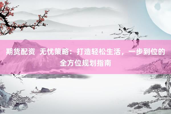 期货配资  无忧策略：打造轻松生活，一步到位的全方位规划指南