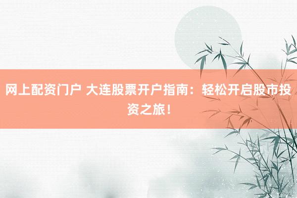 网上配资门户 大连股票开户指南：轻松开启股市投资之旅！