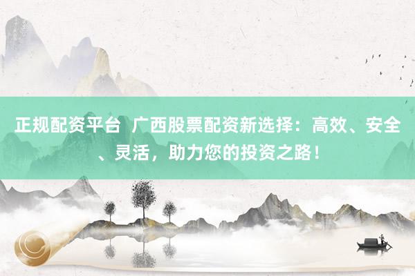 正规配资平台  广西股票配资新选择：高效、安全、灵活，助力您的投资之路！