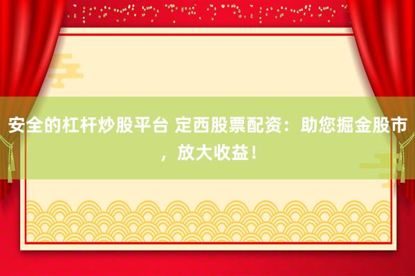 安全的杠杆炒股平台 定西股票配资：助您掘金股市，放大收益！