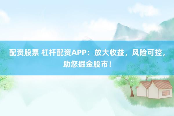 配资股票 杠杆配资APP：放大收益，风险可控，助您掘金股市！