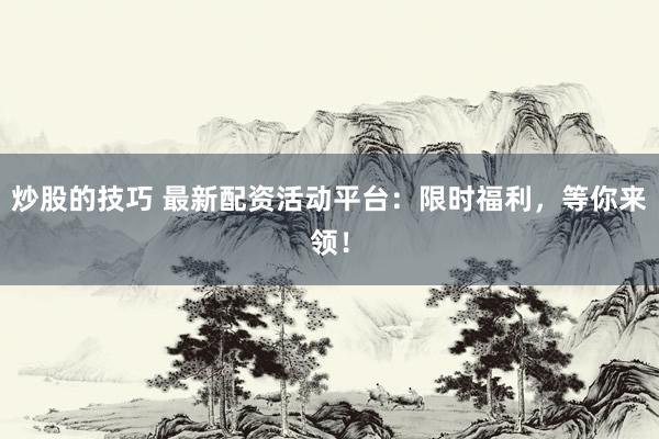 炒股的技巧 最新配资活动平台：限时福利，等你来领！