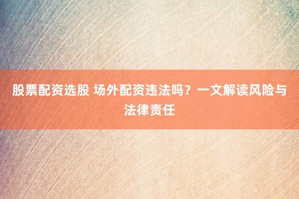 股票配资选股 场外配资违法吗？一文解读风险与法律责任