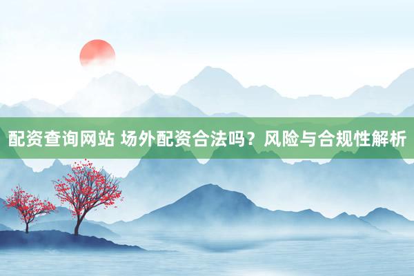 配资查询网站 场外配资合法吗？风险与合规性解析