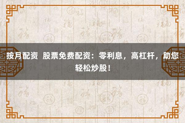 按月配资  股票免费配资：零利息，高杠杆，助您轻松炒股！