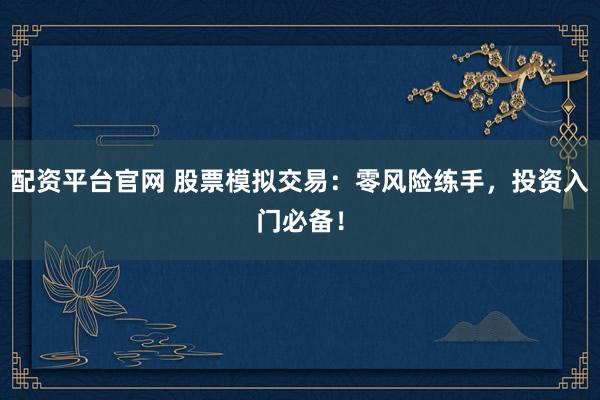 配资平台官网 股票模拟交易：零风险练手，投资入门必备！