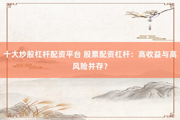 十大炒股杠杆配资平台 股票配资杠杆：高收益与高风险并存？