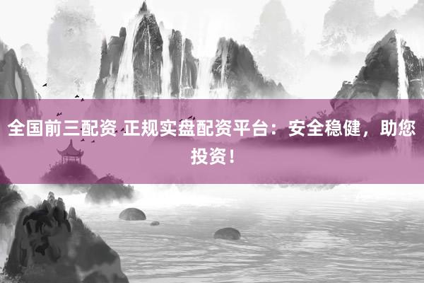 全国前三配资 正规实盘配资平台：安全稳健，助您投资！