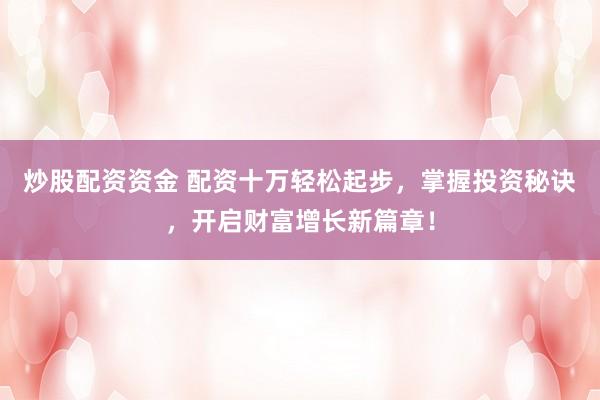 炒股配资资金 配资十万轻松起步，掌握投资秘诀，开启财富增长新篇章！