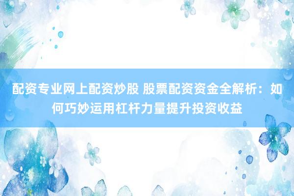 配资专业网上配资炒股 股票配资资金全解析：如何巧妙运用杠杆力量提升投资收益