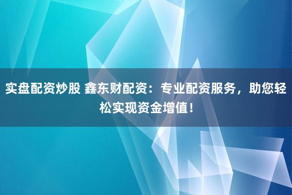 实盘配资炒股 鑫东财配资：专业配资服务，助您轻松实现资金增值！