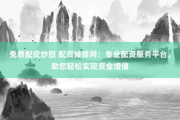 免费配资炒股 配资排排网：专业配资服务平台，助您轻松实现资金增值