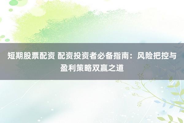 短期股票配资 配资投资者必备指南：风险把控与盈利策略双赢之道