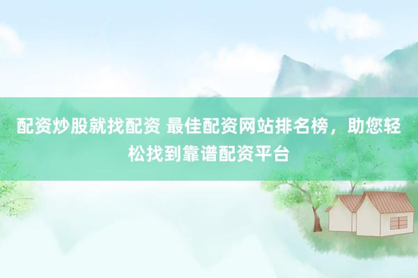 配资炒股就找配资 最佳配资网站排名榜，助您轻松找到靠谱配资平台