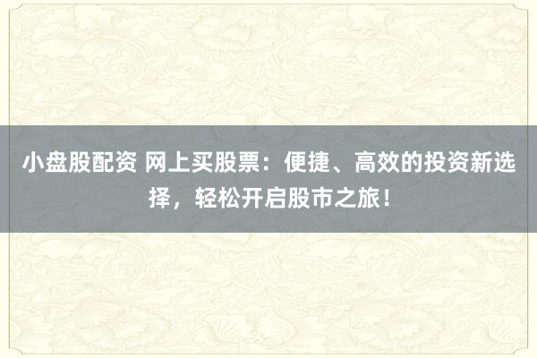 小盘股配资 网上买股票：便捷、高效的投资新选择，轻松开启股市之旅！