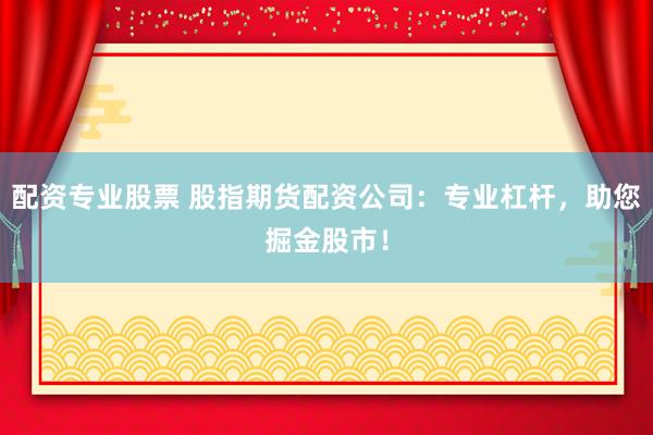 配资专业股票 股指期货配资公司：专业杠杆，助您掘金股市！