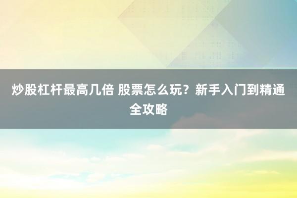 炒股杠杆最高几倍 股票怎么玩？新手入门到精通全攻略