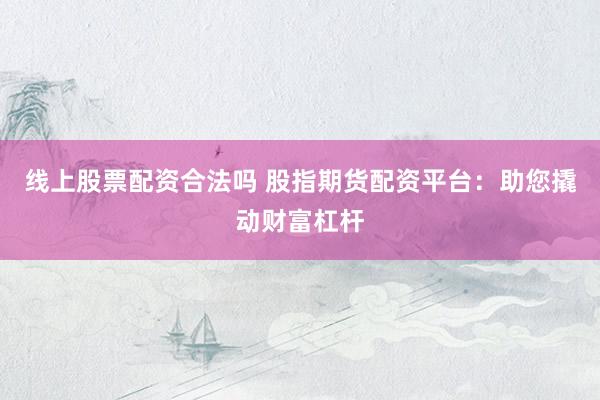 线上股票配资合法吗 股指期货配资平台：助您撬动财富杠杆