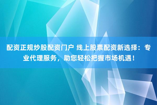 配资正规炒股配资门户 线上股票配资新选择：专业代理服务，助您轻松把握市场机遇！