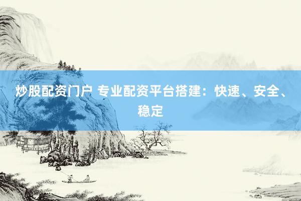 炒股配资门户 专业配资平台搭建：快速、安全、稳定