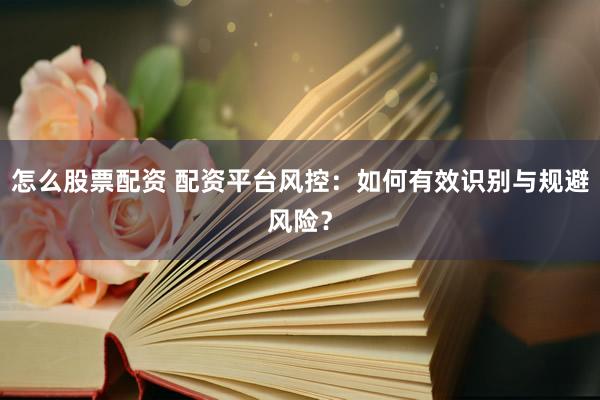 怎么股票配资 配资平台风控：如何有效识别与规避风险？